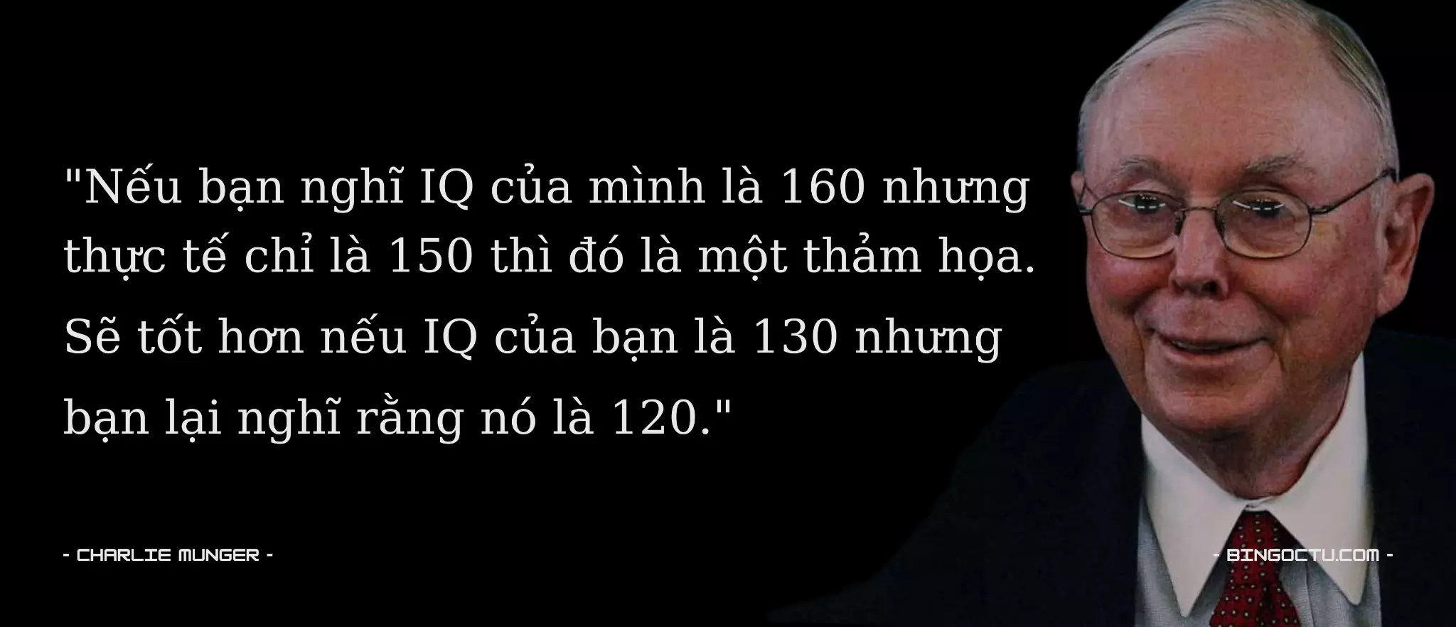 "Nếu bạn nghĩ IQ của mình là 160 nhưng
thực tế chỉ là 150 thì đó là một thảm họa.
Sẽ tốt hơn nếu IQ của bạn là 130 nhưng
bạn lại nghĩ rằng nó là 120."